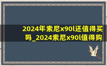 2024年索尼x90l还值得买吗_2024索尼x90l值得购买吗