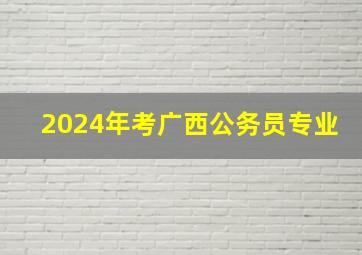 2024年考广西公务员专业