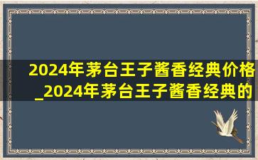 2024年茅台王子酱香经典价格_2024年茅台王子酱香经典的市场价