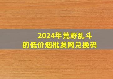 2024年荒野乱斗的(低价烟批发网)兑换码