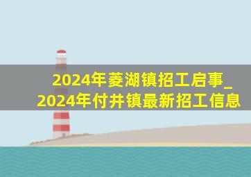 2024年菱湖镇招工启事_2024年付井镇最新招工信息