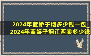 2024年蓝娇子烟多少钱一包_2024年蓝娇子烟江西卖多少钱