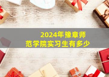 2024年豫章师范学院实习生有多少