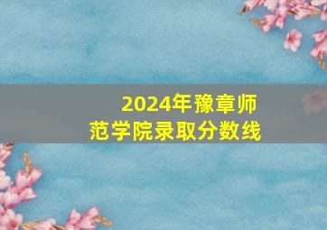 2024年豫章师范学院录取分数线