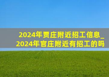 2024年贾庄附近招工信息_2024年官庄附近有招工的吗