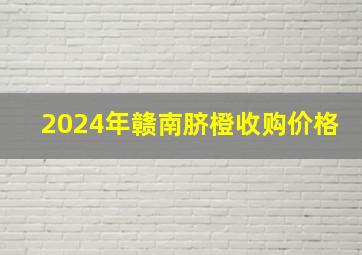 2024年赣南脐橙收购价格