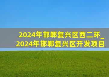 2024年邯郸复兴区西二环_2024年邯郸复兴区开发项目