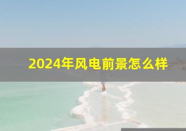 2024年风电前景怎么样