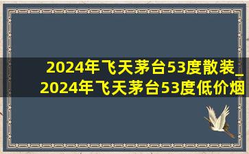 2024年飞天茅台53度散装_2024年飞天茅台53度(低价烟批发网)价格表