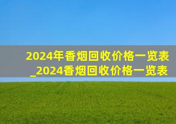 2024年香烟回收价格一览表_2024香烟回收价格一览表