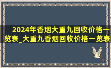 2024年香烟大重九回收价格一览表_大重九香烟回收价格一览表