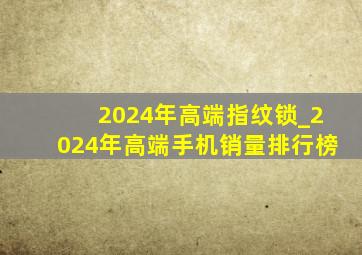 2024年高端指纹锁_2024年高端手机销量排行榜