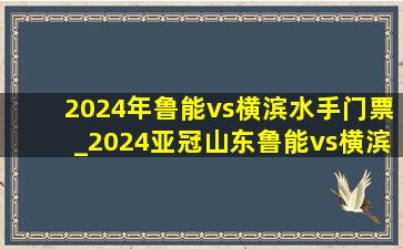 2024年鲁能vs横滨水手门票_2024亚冠山东鲁能vs横滨水手