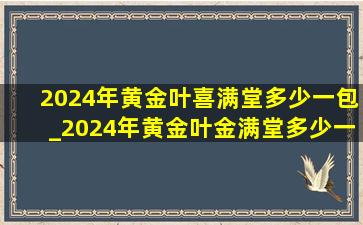 2024年黄金叶喜满堂多少一包_2024年黄金叶金满堂多少一包