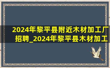 2024年黎平县附近木材加工厂招聘_2024年黎平县木材加工厂招聘