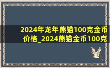2024年龙年熊猫100克金币价格_2024熊猫金币100克价格