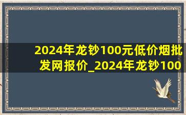 2024年龙钞100元(低价烟批发网)报价_2024年龙钞100元(低价烟批发网)价格