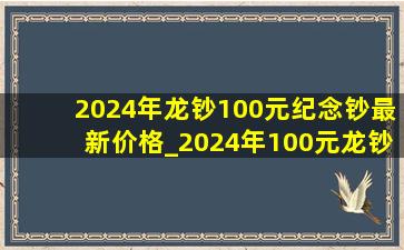 2024年龙钞100元纪念钞最新价格_2024年100元龙钞纪念钞最新价格
