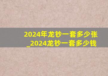2024年龙钞一套多少张_2024龙钞一套多少钱