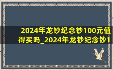 2024年龙钞纪念钞100元值得买吗_2024年龙钞纪念钞100元可以通用吗