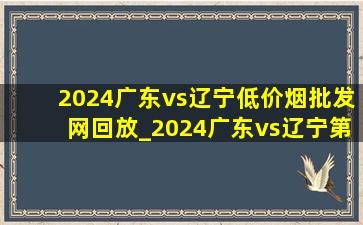 2024广东vs辽宁(低价烟批发网)回放_2024广东vs辽宁第三场回放