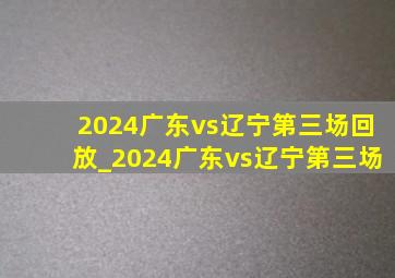 2024广东vs辽宁第三场回放_2024广东vs辽宁第三场