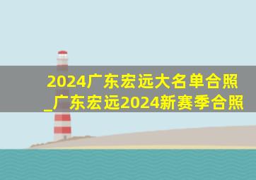 2024广东宏远大名单合照_广东宏远2024新赛季合照