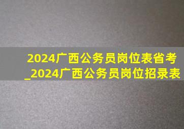 2024广西公务员岗位表省考_2024广西公务员岗位招录表