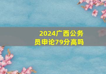 2024广西公务员申论79分高吗