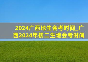 2024广西地生会考时间_广西2024年初二生地会考时间