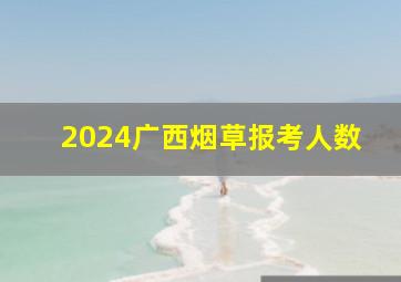 2024广西烟草报考人数