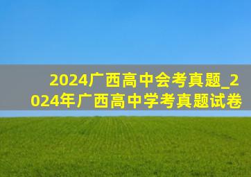 2024广西高中会考真题_2024年广西高中学考真题试卷