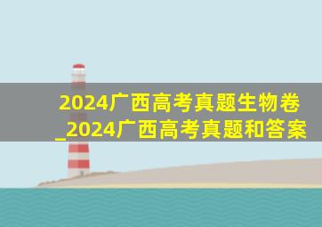 2024广西高考真题生物卷_2024广西高考真题和答案