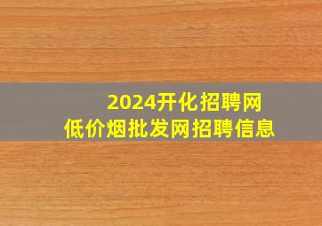 2024开化招聘网(低价烟批发网)招聘信息