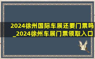 2024徐州国际车展还要门票吗_2024徐州车展门票领取入口