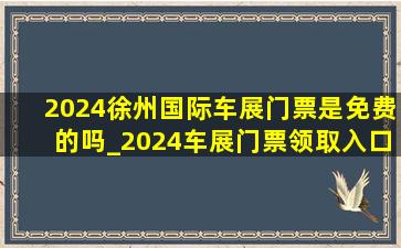 2024徐州国际车展门票是免费的吗_2024车展门票领取入口(低价烟批发网)取