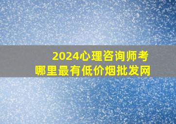 2024心理咨询师考哪里最有(低价烟批发网)