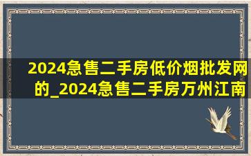 2024急售二手房(低价烟批发网)的_2024急售二手房万州江南新区