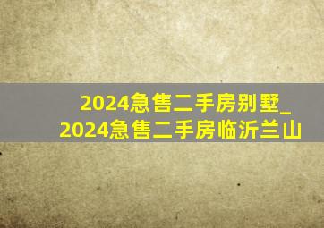 2024急售二手房别墅_2024急售二手房临沂兰山