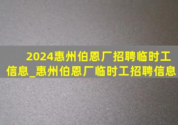 2024惠州伯恩厂招聘临时工信息_惠州伯恩厂临时工招聘信息