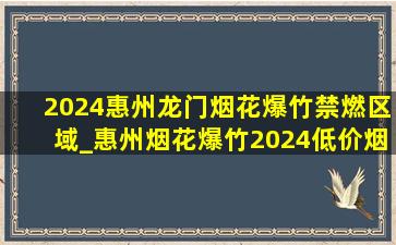 2024惠州龙门烟花爆竹禁燃区域_惠州烟花爆竹2024(低价烟批发网)规定