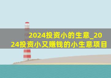 2024投资小的生意_2024投资小又赚钱的小生意项目