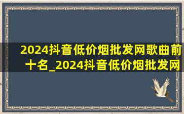 2024抖音(低价烟批发网)歌曲前十名_2024抖音(低价烟批发网)歌曲前十名(低价烟批发网)