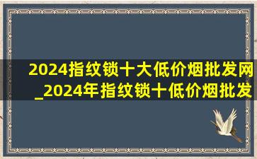 2024指纹锁十大(低价烟批发网)_2024年指纹锁十(低价烟批发网)质量排名