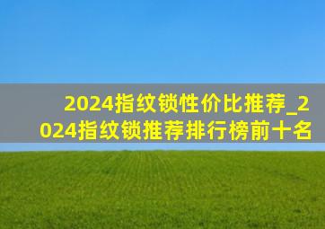 2024指纹锁性价比推荐_2024指纹锁推荐排行榜前十名