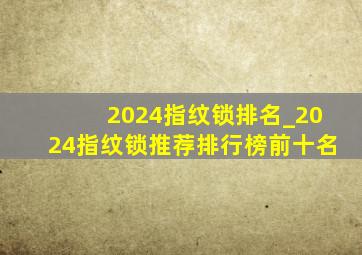 2024指纹锁排名_2024指纹锁推荐排行榜前十名