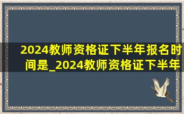 2024教师资格证下半年报名时间是_2024教师资格证下半年报名时间表