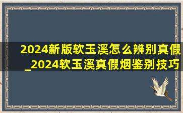 2024新版软玉溪怎么辨别真假_2024软玉溪真假烟鉴别技巧