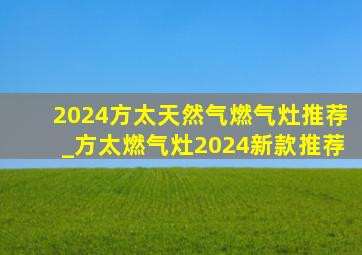 2024方太天然气燃气灶推荐_方太燃气灶2024新款推荐