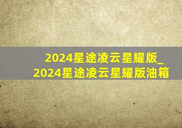 2024星途凌云星耀版_2024星途凌云星耀版油箱